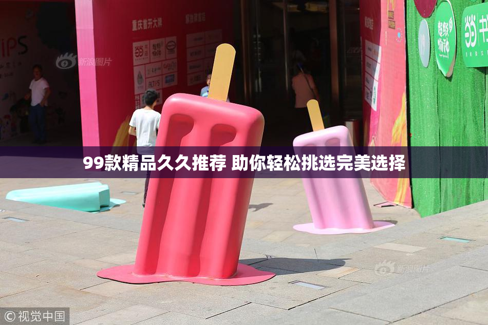 99款精品久久推荐 助你轻松挑选完美选择