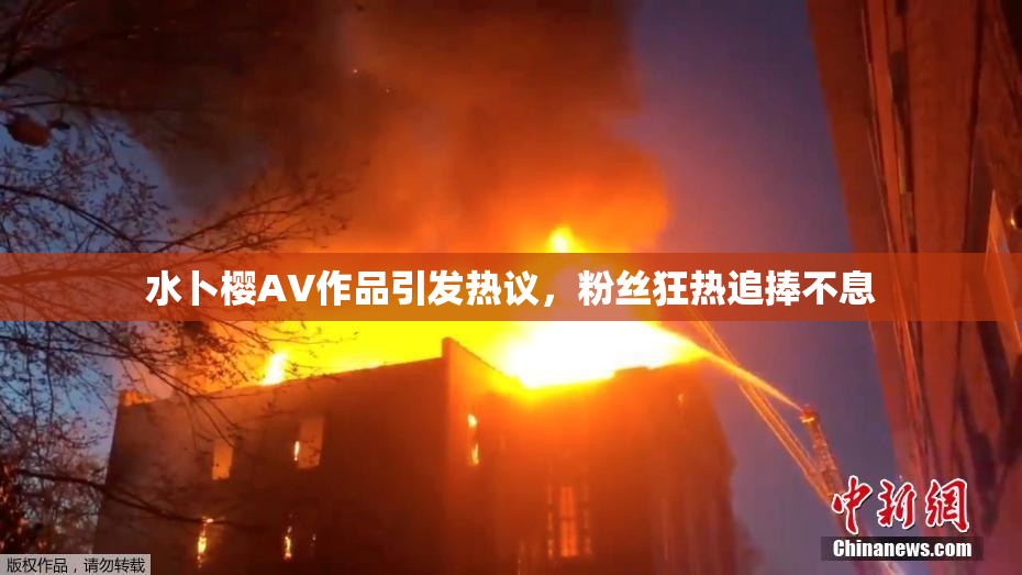 水卜樱AV作品引发热议，粉丝狂热追捧不息