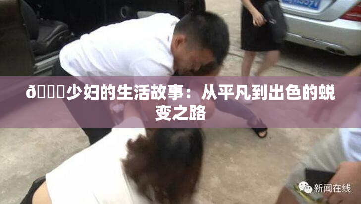 🔞少妇的生活故事：从平凡到出色的蜕变之路