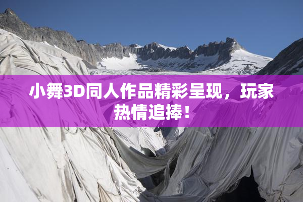 小舞3D同人作品精彩呈现，玩家热情追捧！