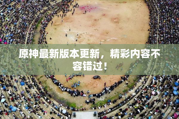 原神最新版本更新，精彩内容不容错过！