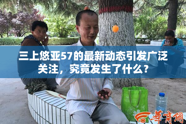三上悠亚57的最新动态引发广泛关注，究竟发生了什么？
