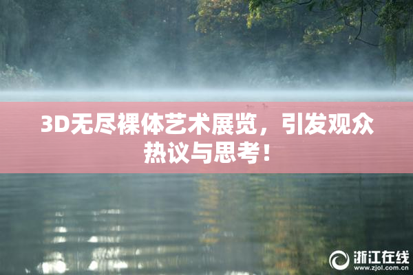3D无尽裸体艺术展览，引发观众热议与思考！