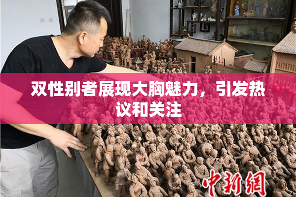双性别者展现大胸魅力，引发热议和关注