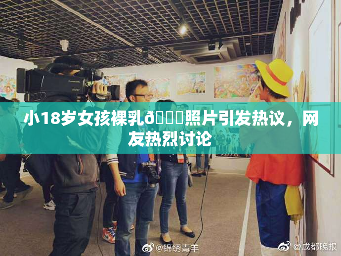 小18岁女孩裸乳🔞照片引发热议，网友热烈讨论