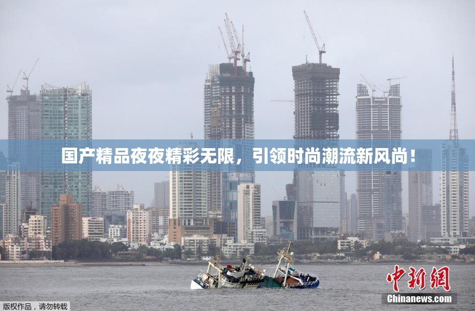 国产精品夜夜精彩无限，引领时尚潮流新风尚！