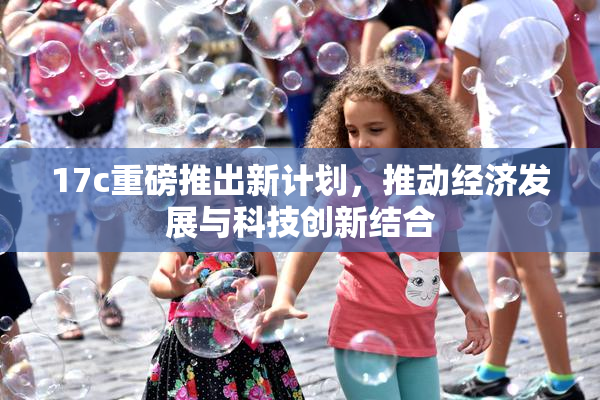 17c重磅推出新计划，推动经济发展与科技创新结合