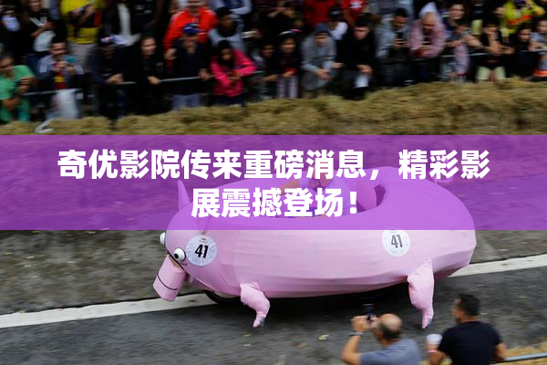 奇优影院传来重磅消息，精彩影展震撼登场！