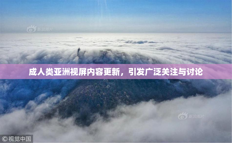 成人类亚洲视屏内容更新，引发广泛关注与讨论