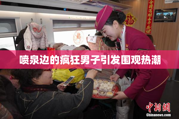 喷泉边的疯狂男子引发围观热潮