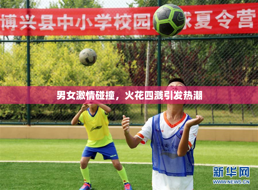 男女激情碰撞，火花四溅引发热潮