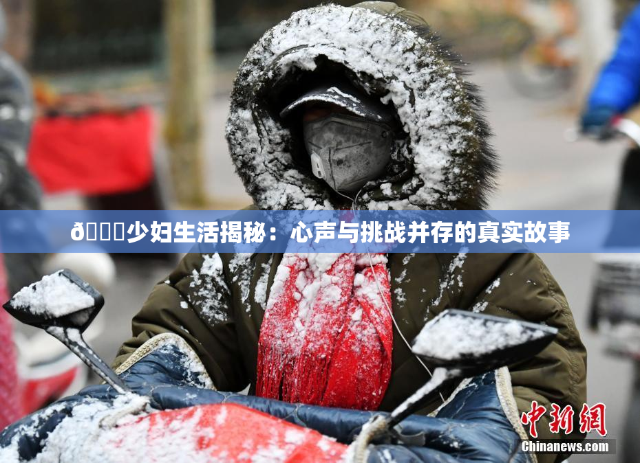 🔞少妇生活揭秘：心声与挑战并存的真实故事
