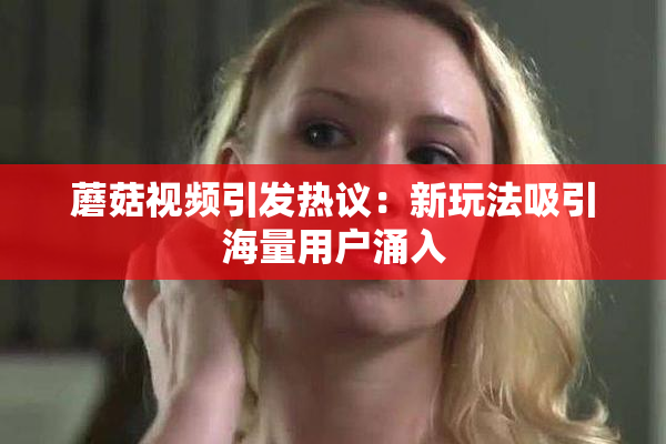 蘑菇视频引发热议：新玩法吸引海量用户涌入