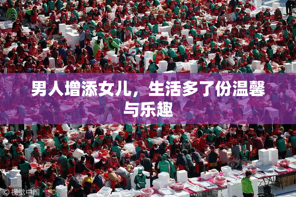 男人增添女儿，生活多了份温馨与乐趣