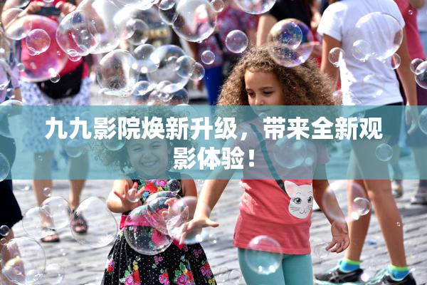 九九影院焕新升级，带来全新观影体验！