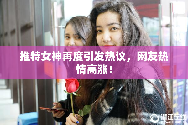 推特女神再度引发热议，网友热情高涨！