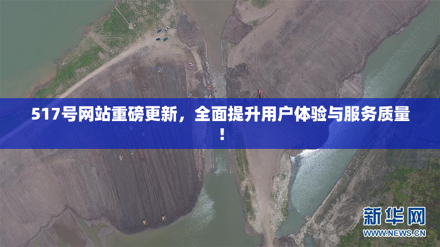 517号网站重磅更新，全面提升用户体验与服务质量！