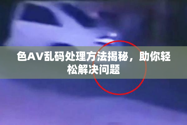 色AV乱码处理方法揭秘，助你轻松解决问题
