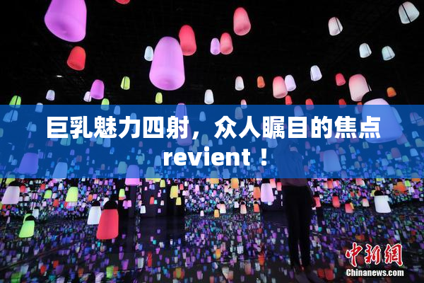 巨乳魅力四射，众人瞩目的焦点 revient ！