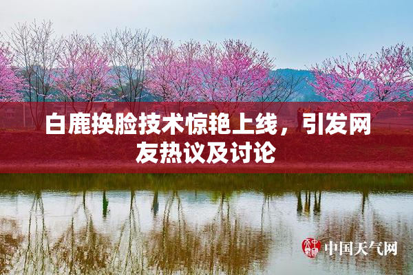 白鹿换脸技术惊艳上线，引发网友热议及讨论