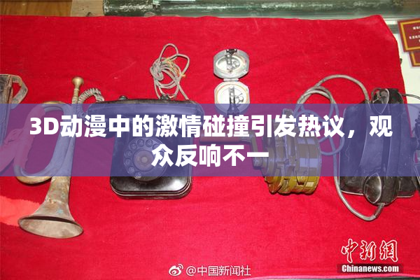 3D动漫中的激情碰撞引发热议，观众反响不一