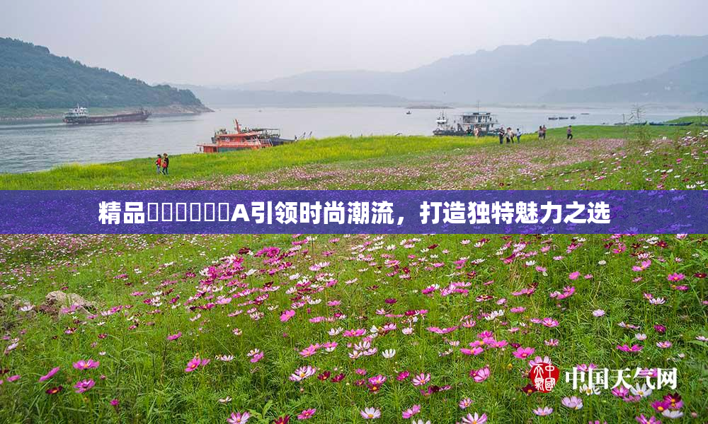 精品❌‌❌‌❌‌A引领时尚潮流，打造独特魅力之选