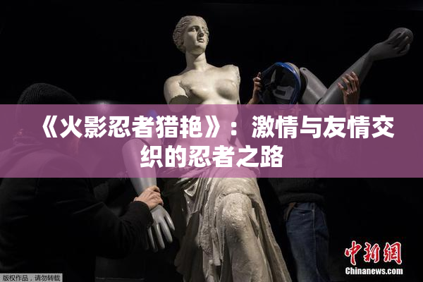 《火影忍者猎艳》：激情与友情交织的忍者之路
