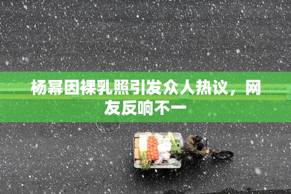 杨幂因裸乳照引发众人热议，网友反响不一