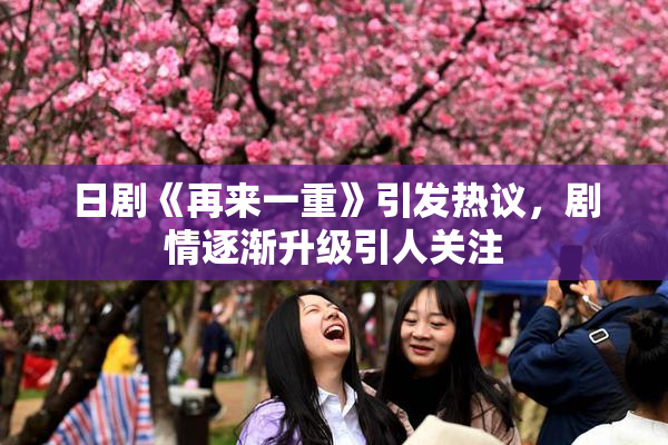 日剧《再来一重》引发热议，剧情逐渐升级引人关注