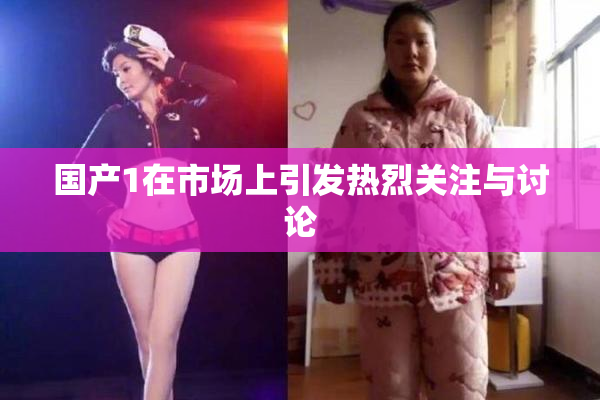 国产1在市场上引发热烈关注与讨论