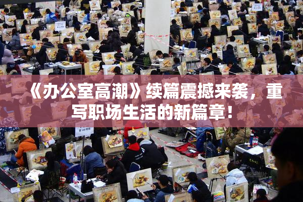 《办公室高潮》续篇震撼来袭，重写职场生活的新篇章！