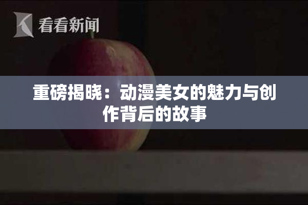 重磅揭晓：动漫美女的魅力与创作背后的故事
