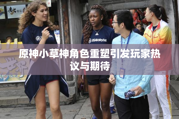 原神小草神角色重塑引发玩家热议与期待