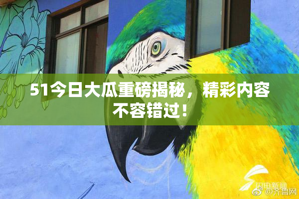 51今日大瓜重磅揭秘，精彩内容不容错过！