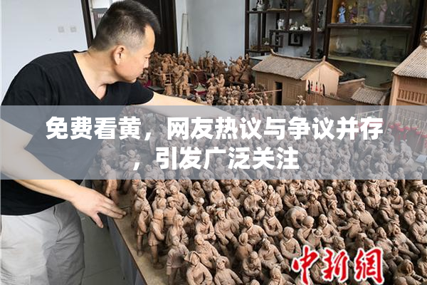 免费看黄，网友热议与争议并存，引发广泛关注