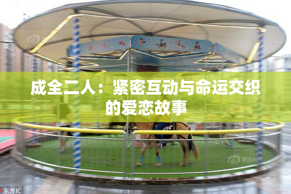 成全二人：紧密互动与命运交织的爱恋故事