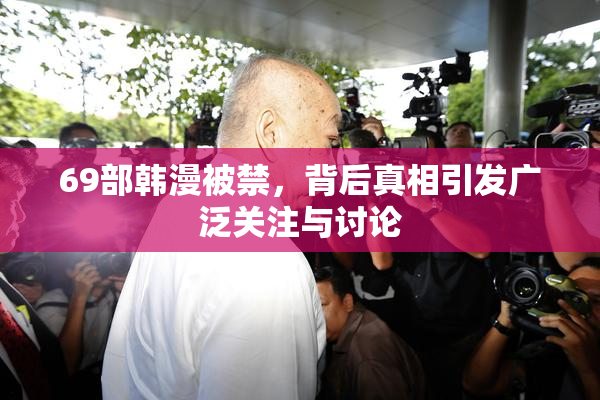 69部韩漫被禁，背后真相引发广泛关注与讨论