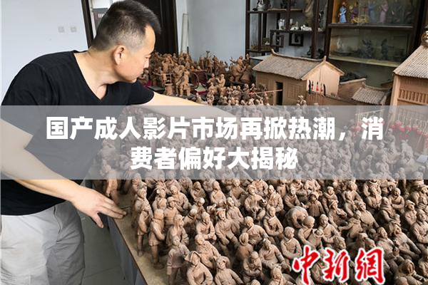 国产成人影片市场再掀热潮，消费者偏好大揭秘