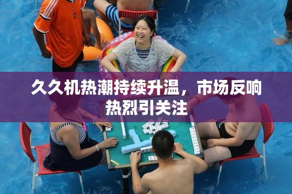 久久机热潮持续升温，市场反响热烈引关注