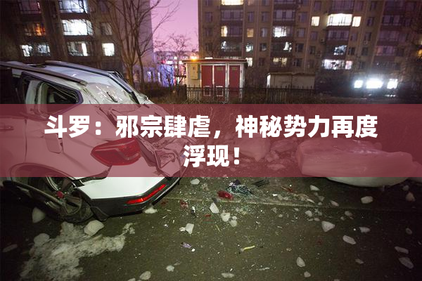 斗罗：邪宗肆虐，神秘势力再度浮现！