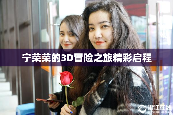 宁荣荣的3D冒险之旅精彩启程