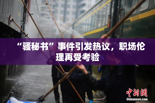 “骚秘书”事件引发热议，职场伦理再受考验