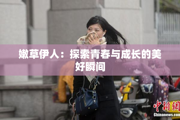嫩草伊人：探索青春与成长的美好瞬间