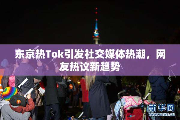 东京热Tok引发社交媒体热潮，网友热议新趋势