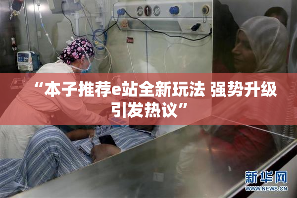 “本子推荐e站全新玩法 强势升级引发热议”