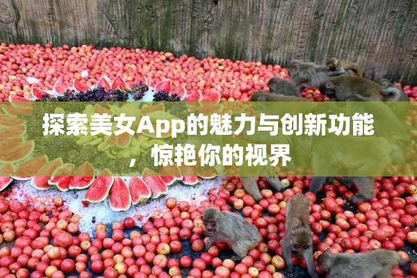 探索美女App的魅力与创新功能，惊艳你的视界