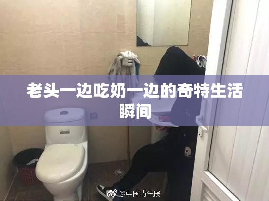 老头一边吃奶一边的奇特生活瞬间