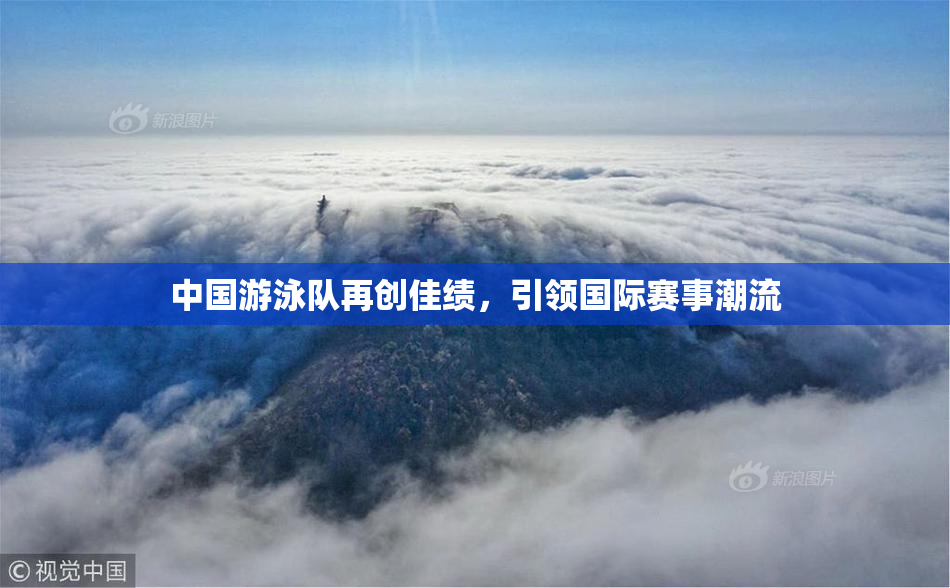 中国游泳队再创佳绩，引领国际赛事潮流