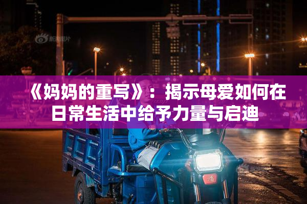 《妈妈的重写》：揭示母爱如何在日常生活中给予力量与启迪