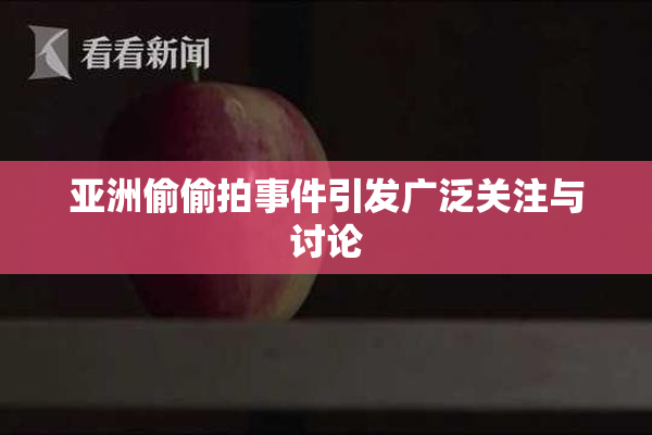亚洲偷偷拍事件引发广泛关注与讨论